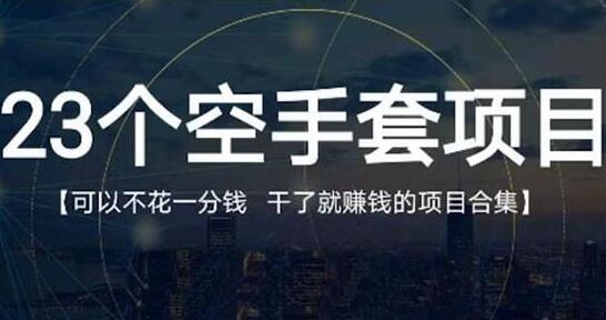 《23个空手套项目》0成本0投入，干了就赚钱纯空手套生意经