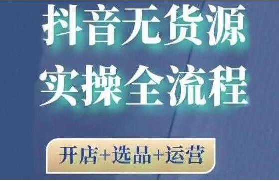 《抖音无货源开店实操全流程》开店+选品+运营，全职兼职都可操作