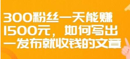 文案写作《如何写出一发布就收钱的文章》300粉丝一天能赚1500