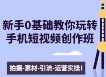 0基础教你玩转手机短视频创作：拍摄-素材-引流-运营实操