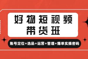 好物短视频带货班：账号定位 选品 运营 管理 爆单实操密码