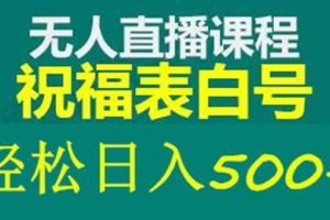 外面收费998最新抖音祝福号无人直播项目 单号日入500 【详细教程 素材】