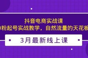 3月最新抖音电商实战课：0粉起号实战教学，自然流量的天花板