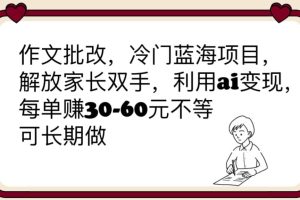 作文批改，冷门蓝海项目，解放家长双手，利用ai变现，每单赚30-60元不等