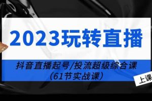 2023玩转直播线上课：抖音直播起号-投流超级干货（61节实战课）