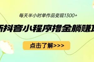 最新抖音小程序撸金躺赚项目，一部手机每天半小时，单个作品变现1300