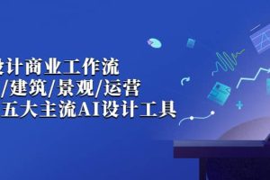 AI设计商业·工作流，室内·建筑·景观·运营，掌握五大主流AI设计工具