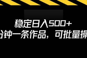 稳定日入500 ，3分钟一条作品，可批量操作