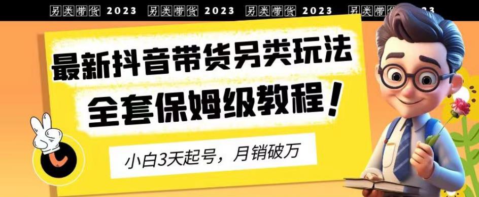 2023年最新抖音带货另类玩法，3天起号，月销破万（保姆级教程）【揭秘】