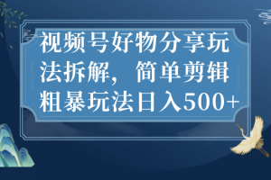 视频号好物分享玩法拆解，简单剪辑粗暴玩法日入500