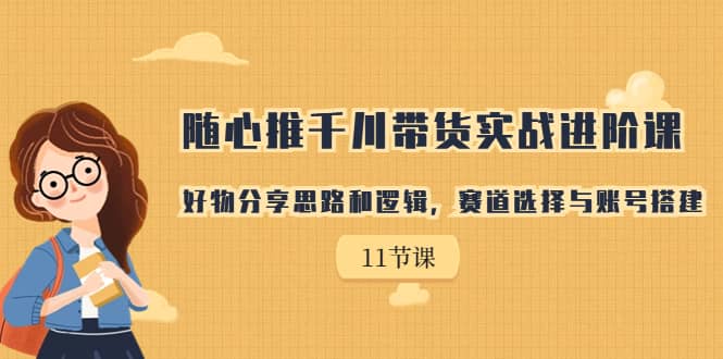 随心推千川带货实战进阶课，好物分享思路和逻辑，赛道选择与账号搭建插图