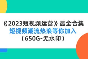 《2023短视频运营》最全合集：短视频潮流热浪等你加入（650G-无水印）