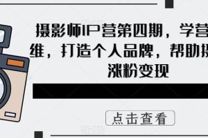 摄影师IP营第4期，学营销思维，打造个人品牌，帮助摄影师涨粉变现