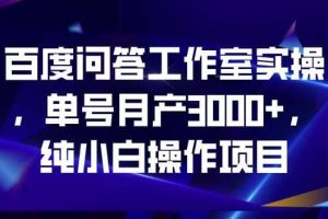 百度问答工作室实操，单号月产3000 ，纯小白操作项目【揭秘】