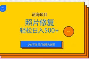 蓝海项目照片修复，轻松日入500 ，小白可做无门槛暴力变现【揭秘】