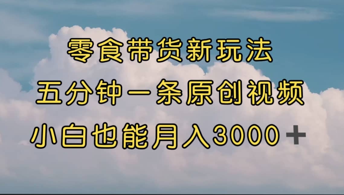 零食带货新玩法，5分钟一条原创视频，新手小白也能轻松月入3000  （教程）插图