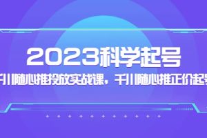 2023科学起号，千川随心推投放实战课，千川随心推正价起号