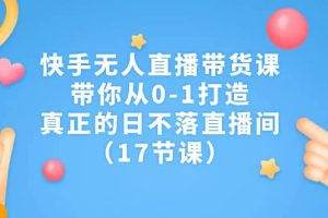 快手无人直播带货课，带你从0-1打造，真正的日不落直播间（17节课）