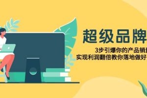 超级/品牌课，3步引爆你的产品销量，实现利润翻倍教你落地做好品牌的课