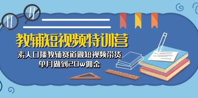 教辅-短视频特训营： 素人口播教辅赛道做短视频带货，单月做到20w佣金