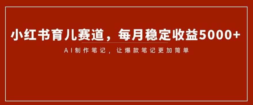 小红书育儿赛道，每月稳定收益5000+，AI制作笔记让爆款笔记更加简单【揭秘】