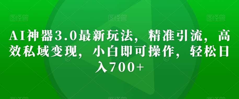 AI神器3.0最新玩法，精准引流，高效私域变现，小白即可操作，轻松日入700+【揭秘】