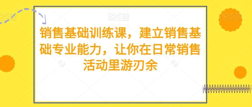 销售基础训练课，建立销售基础专业能力，让你在日常销售活动里游刃余