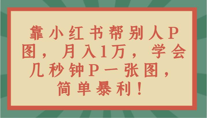 靠小红书帮别人P图月入1万，学会几秒钟P一张图，简单暴利！