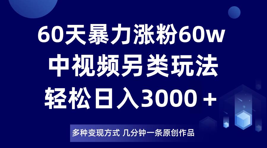 60天暴力涨粉60W，中视频另类玩法，日入3000＋，几分钟一条原创作品多种变现方式