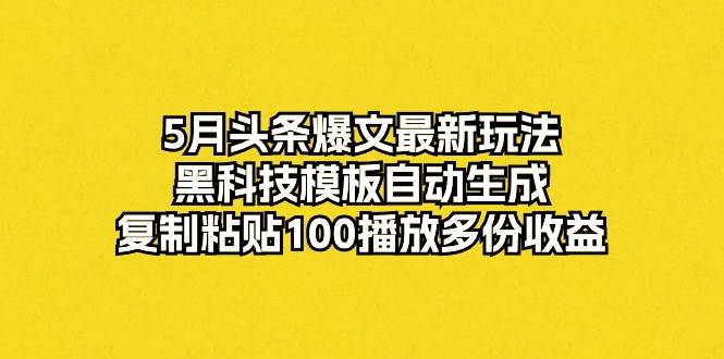 5月头条爆文最新玩法，黑科技模板自动生成，复制粘贴100播放多份收益