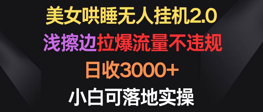 （9906期）美女哄睡无人挂机2.0，浅擦边拉爆流量不违规，日收3000+，小白可落地实操