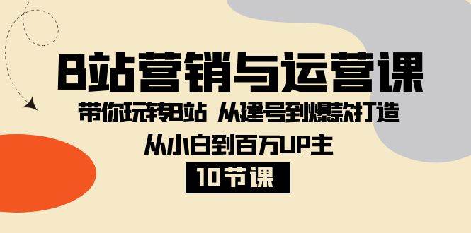 （8171期）B站营销与运营课：带你玩转B站  从建号到爆款打造 从小白到百万UP主-10节课