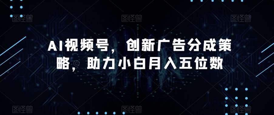 AI视频号，创新广告分成策略，助力小白月入五位数【揭秘】