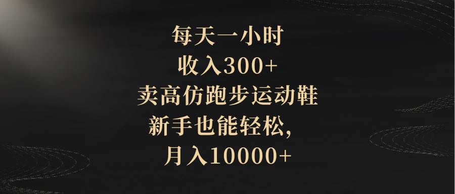 （8321期）每天一小时，收入300+，卖高仿跑步运动鞋，新手也能轻松，月入10000+