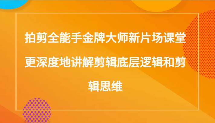 拍剪全能手金牌大师新片场课堂，更深度地讲解剪辑底层逻辑和剪辑思维（117节课）