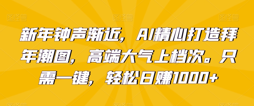 新年钟声渐近，AI精心打造拜年潮图，高端大气上档次。只需一键，轻松日赚1000+【揭秘】