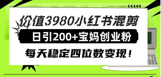 价值3980小红书混剪日引200+宝妈创业粉，每天稳定四位数变现！