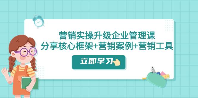 （7821期）营销实操升级·企业管理课：分享核心框架+营销案例+营销工具（课程+文档）