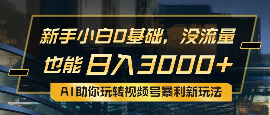 （10932期）小白0基础，没流量也能日入3000+：AI助你玩转视频号暴利新玩法