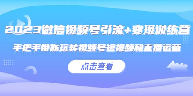 2023微信视频号引流+变现训练营：手把手带你玩转视频号短视频和直播运营