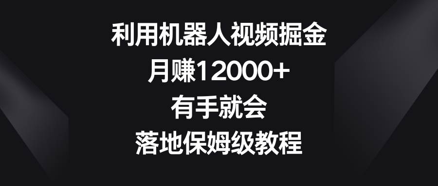 （8801期）利用机器人视频掘金，月赚12000+，有手就会，落地保姆级教程