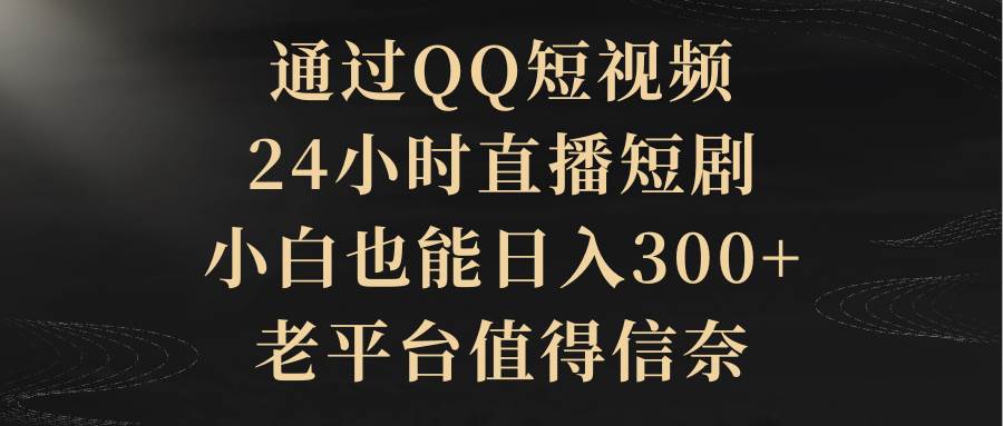 （9241期）通过QQ短视频、24小时直播短剧，小白也能日入300+，老平台值得信奈