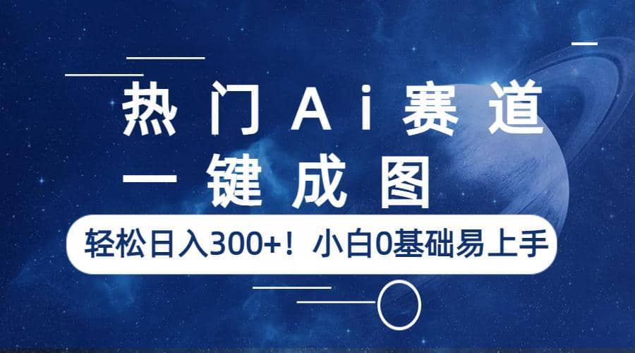 热门Ai赛道，一键成图，轻松日入300+！小白0基础易上手