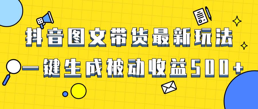 爆火抖音图文带货项目，最新玩法一键生成，单日轻松被动收益500+