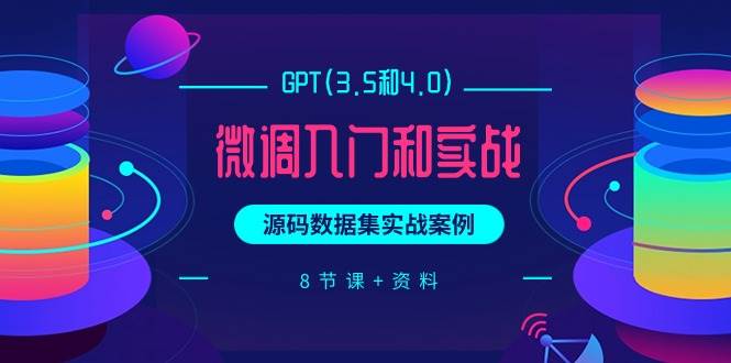 （9909期）GPT(3.5和4.0)微调入门和实战，源码数据集实战案例（8节课+资料）