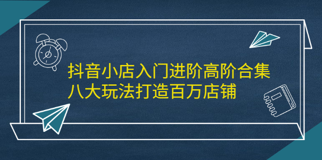 抖音小店入门进阶高阶合集，八大玩法打造百万店铺