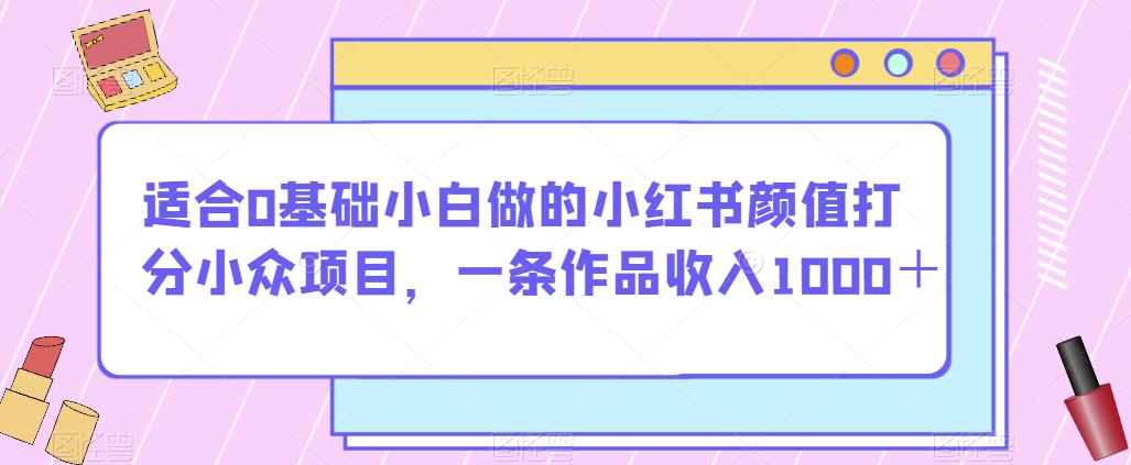 适合0基础小白做的小红书颜值打分小众项目，一条作品收入1000＋【揭秘】