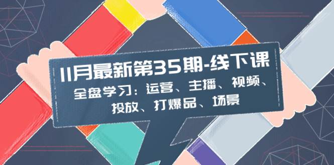 （8314期）11月最新-35期-线下课：全盘学习：运营、主播、视频、投放、打爆品、场景