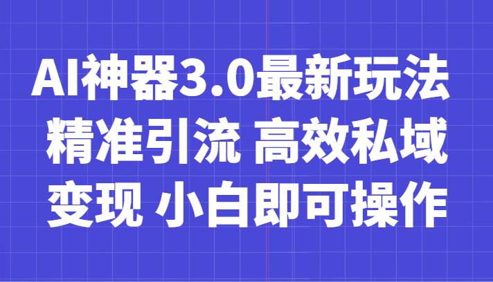 AI神器3.0最新玩法 精准引流 高效私域变现 小白即可操作 轻松日入700+