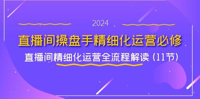 直播间操盘手精细化运营必修，直播间精细化运营全流程解读 (11节)